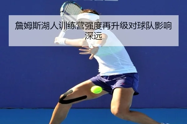 詹姆斯湖人训练营强度再升级对球队影响深远