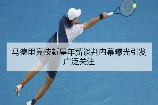 马德里竞技新星年薪谈判内幕曝光引发广泛关注